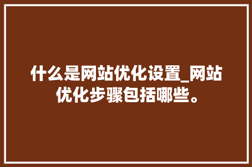 什么是网站优化设置_网站优化步骤包括哪些。 什么是网站优化设置_网站优化步骤包括哪些。 SEO关键词