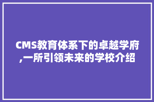 CMS教育体系下的卓越学府,一所引领未来的学校介绍
