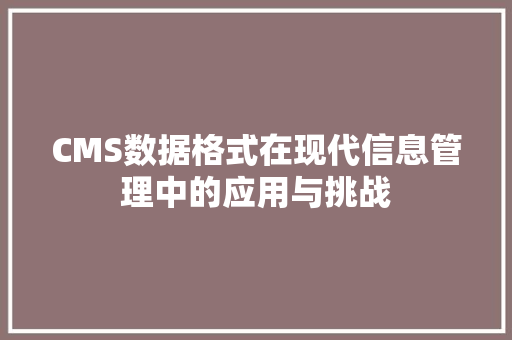 CMS数据格式在现代信息管理中的应用与挑战