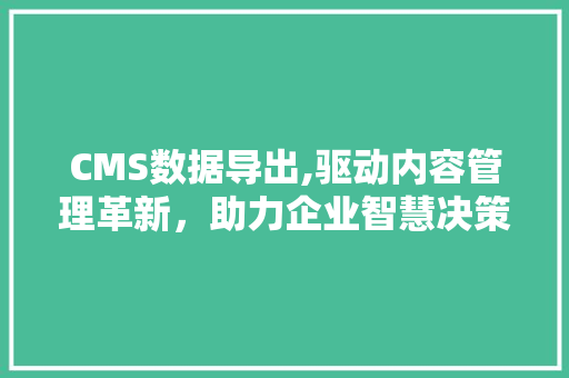 CMS数据导出,驱动内容管理革新，助力企业智慧决策