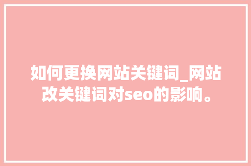 如何更换网站关键词_网站改关键词对seo的影响。 如何更换网站关键词_网站改关键词对seo的影响。 SEO关键词