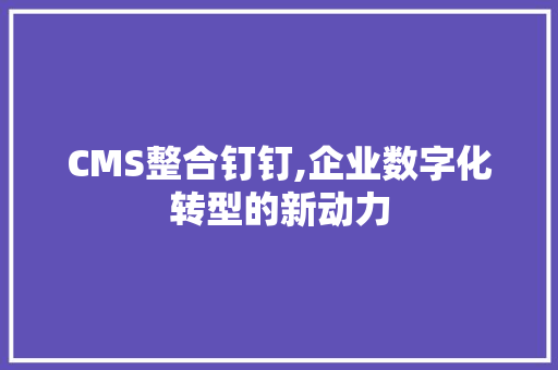 CMS整合钉钉,企业数字化转型的新动力 百度SEO