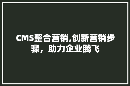 CMS整合营销,创新营销步骤，助力企业腾飞 必应SEO