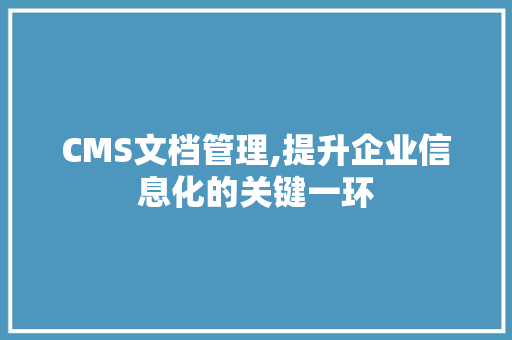 CMS文档管理,提升企业信息化的关键一环 必应SEO