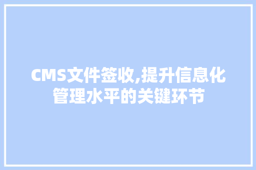 CMS文件签收,提升信息化管理水平的关键环节 搜狗SEO