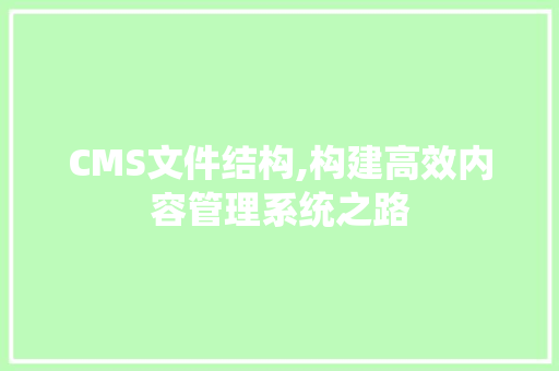 CMS文件结构,构建高效内容管理系统之路