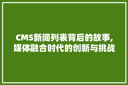 CMS新闻列表背后的故事,媒体融合时代的创新与挑战 神马SEO