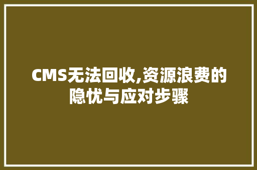 CMS无法回收,资源浪费的隐忧与应对步骤 搜狗SEO