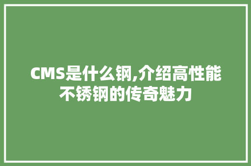 CMS是什么钢,介绍高性能不锈钢的传奇魅力 神马SEO
