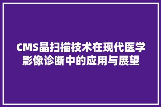 CMS晶扫描技术在现代医学影像诊断中的应用与展望 神马SEO