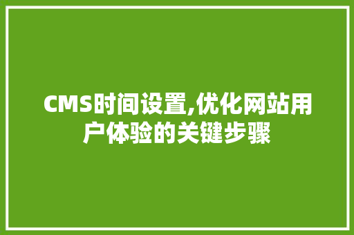 CMS时间设置,优化网站用户体验的关键步骤