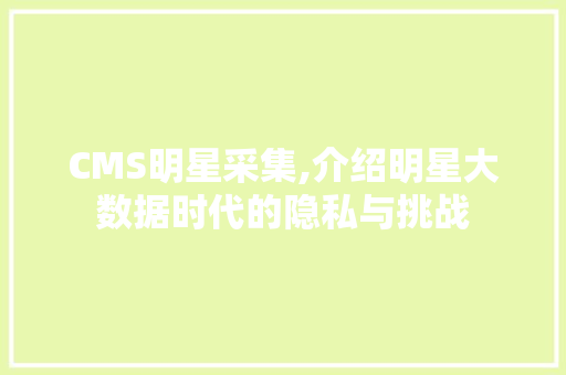 CMS明星采集,介绍明星大数据时代的隐私与挑战 必应SEO