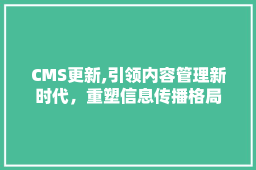 CMS更新,引领内容管理新时代，重塑信息传播格局 必应SEO