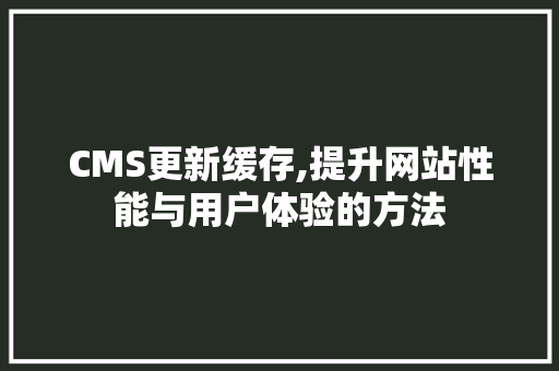 CMS更新缓存,提升网站性能与用户体验的方法 神马SEO