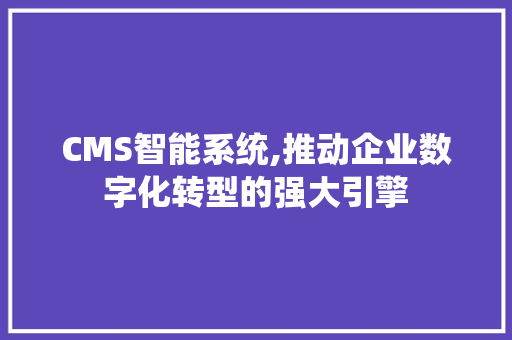 CMS智能系统,推动企业数字化转型的强大引擎 神马SEO