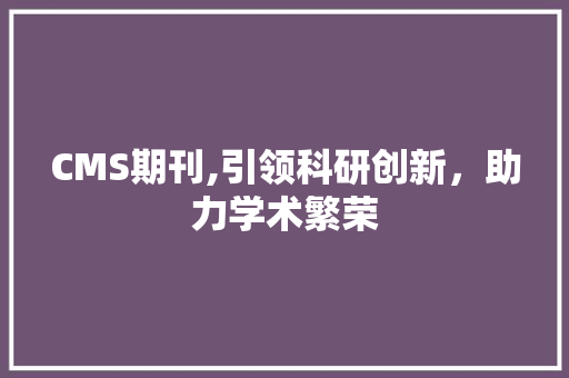 CMS期刊,引领科研创新，助力学术繁荣 网站建设公司