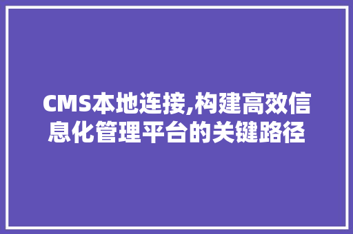 CMS本地连接,构建高效信息化管理平台的关键路径