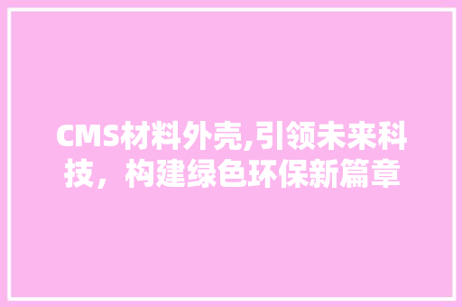 CMS材料外壳,引领未来科技，构建绿色环保新篇章 神马SEO
