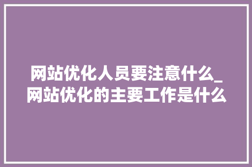 网站优化人员要注意什么_网站优化的主要工作是什么。 网站优化人员要注意什么_网站优化的主要工作是什么。 搜狗SEO