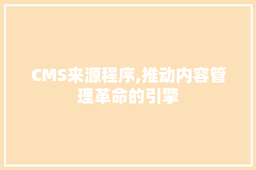 CMS来源程序,推动内容管理革命的引擎 网站建设公司