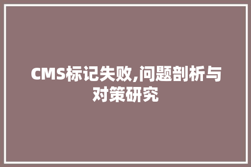 CMS标记失败,问题剖析与对策研究