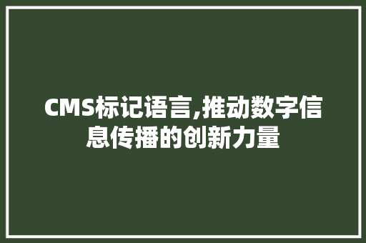 CMS标记语言,推动数字信息传播的创新力量