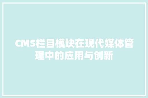 CMS栏目模块在现代媒体管理中的应用与创新 百度SEO