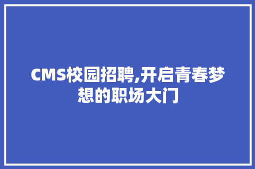 CMS校园招聘,开启青春梦想的职场大门