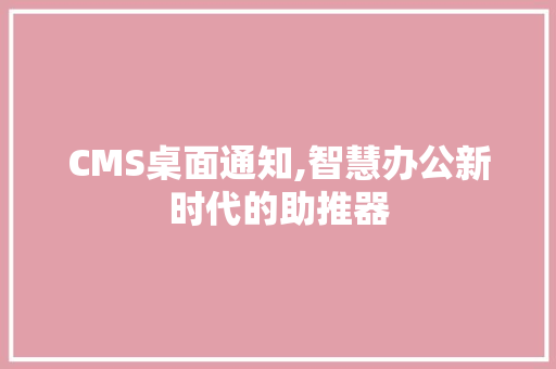 CMS桌面通知,智慧办公新时代的助推器