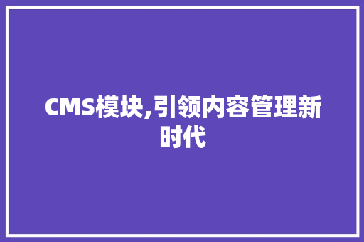 CMS模块,引领内容管理新时代