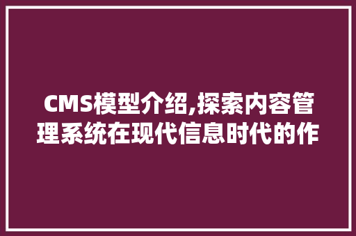 CMS模型介绍,探索内容管理系统在现代信息时代的作用与价值 必应SEO
