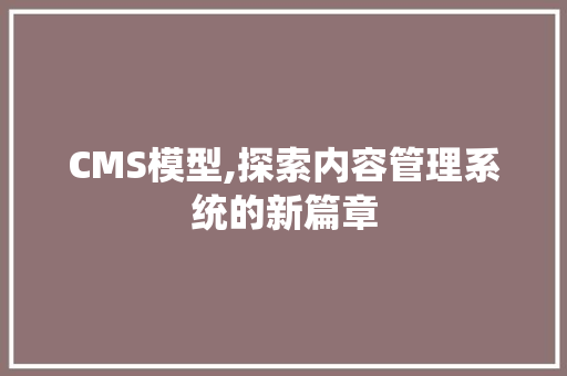 CMS模型,探索内容管理系统的新篇章