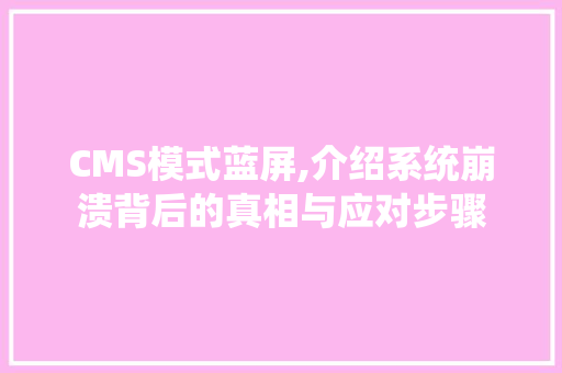 CMS模式蓝屏,介绍系统崩溃背后的真相与应对步骤 百度SEO