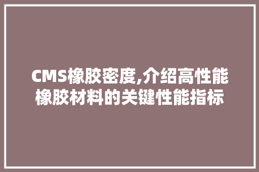 CMS橡胶密度,介绍高性能橡胶材料的关键性能指标