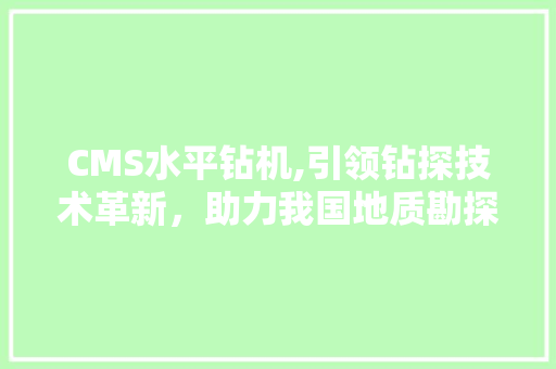 CMS水平钻机,引领钻探技术革新，助力我国地质勘探事业蓬勃发展