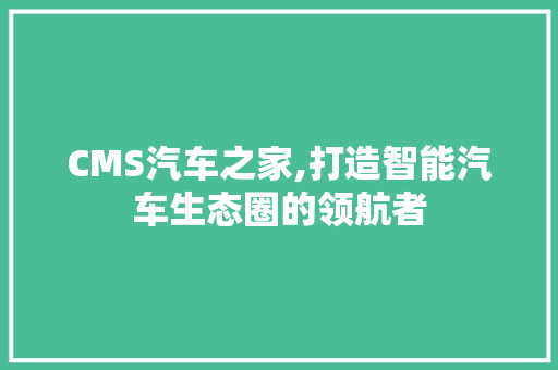 CMS汽车之家,打造智能汽车生态圈的领航者
