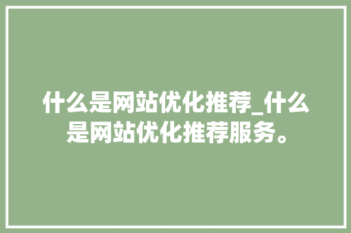 什么是网站优化推荐_什么是网站优化推荐服务。 什么是网站优化推荐_什么是网站优化推荐服务。 必应SEO