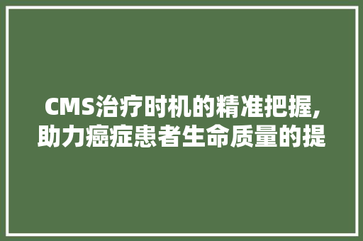 CMS治疗时机的精准把握,助力癌症患者生命质量的提升