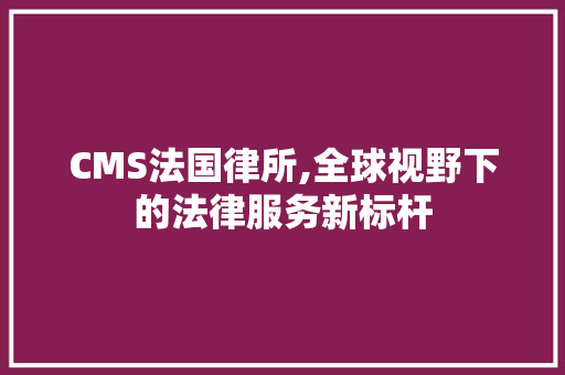 CMS法国律所,全球视野下的法律服务新标杆 SEO关键词