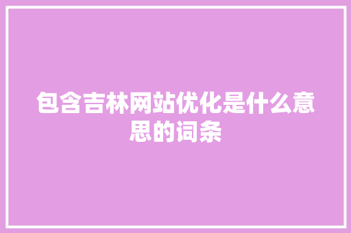 包含吉林网站优化是什么意思的词条 包含吉林网站优化是什么意思的词条 百度SEO