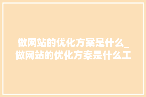 做网站的优化方案是什么_做网站的优化方案是什么工作。 做网站的优化方案是什么_做网站的优化方案是什么工作。 SEO关键词