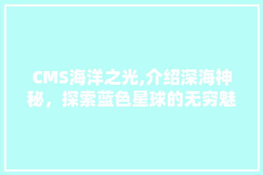 CMS海洋之光,介绍深海神秘，探索蓝色星球的无穷魅力 神马SEO