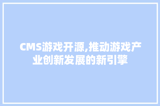 CMS游戏开源,推动游戏产业创新发展的新引擎