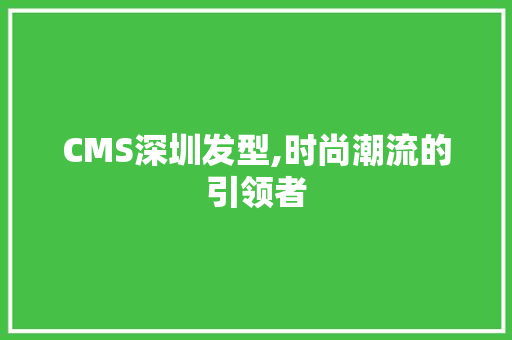 CMS深圳发型,时尚潮流的引领者