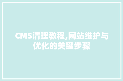 CMS清理教程,网站维护与优化的关键步骤