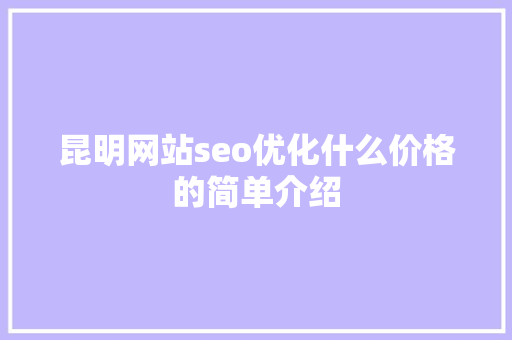 昆明网站seo优化什么价格的简单介绍 昆明网站seo优化什么价格的简单介绍 网站建设公司