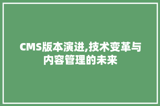 CMS版本演进,技术变革与内容管理的未来 网站建设公司