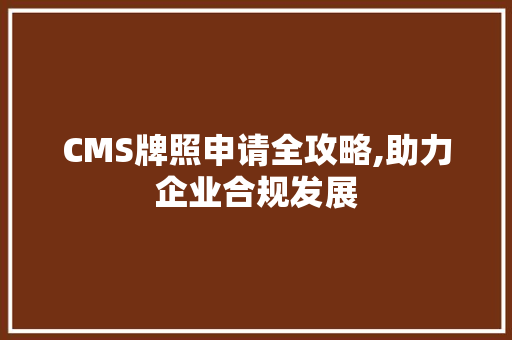 CMS牌照申请全攻略,助力企业合规发展