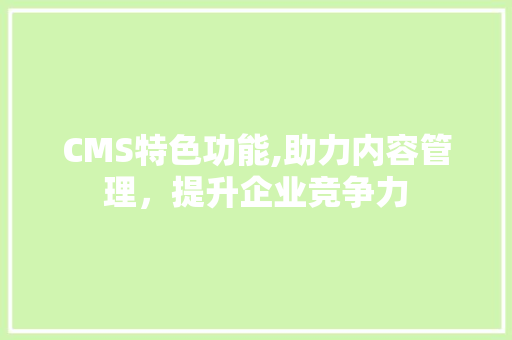 CMS特色功能,助力内容管理，提升企业竞争力 SEO关键词