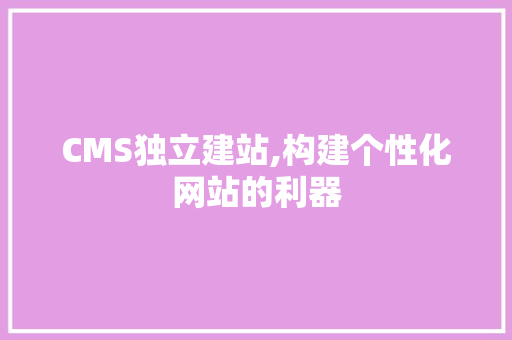 CMS独立建站,构建个性化网站的利器